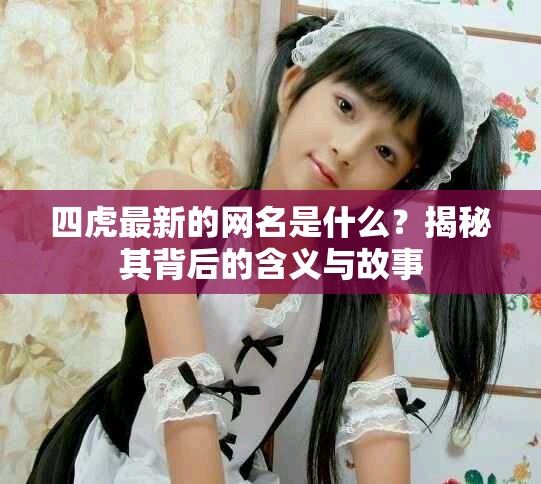 四虎最新的网名是什么？揭秘其背后的含义与故事