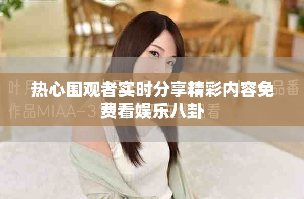 热心围观者实时分享精彩内容免费看娱乐八卦