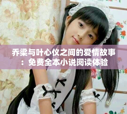 乔梁与叶心仪之间的爱情故事：免费全本小说阅读体验