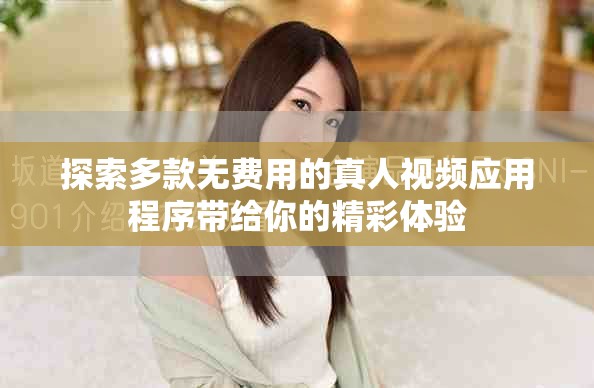探索多款无费用的真人视频应用程序带给你的精彩体验