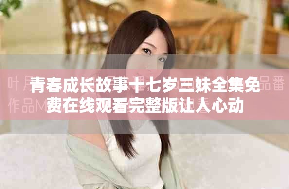 青春成长故事十七岁三妹全集免费在线观看完整版让人心动