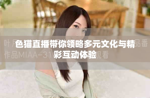 色猫直播带你领略多元文化与精彩互动体验