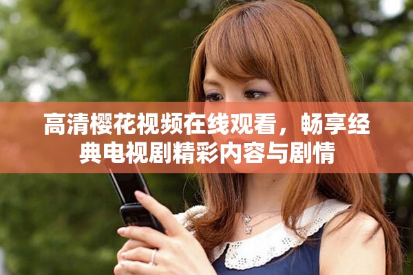 高清樱花视频在线观看，畅享经典电视剧精彩内容与剧情