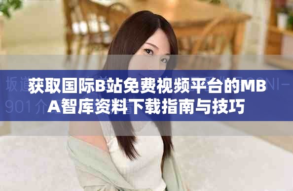 获取国际B站免费视频平台的MBA智库资料下载指南与技巧