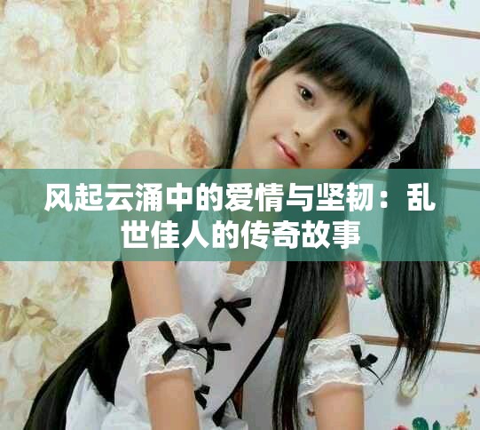 风起云涌中的爱情与坚韧：乱世佳人的传奇故事