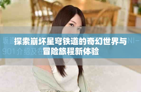 探索崩坏星穹铁道的奇幻世界与冒险旅程新体验