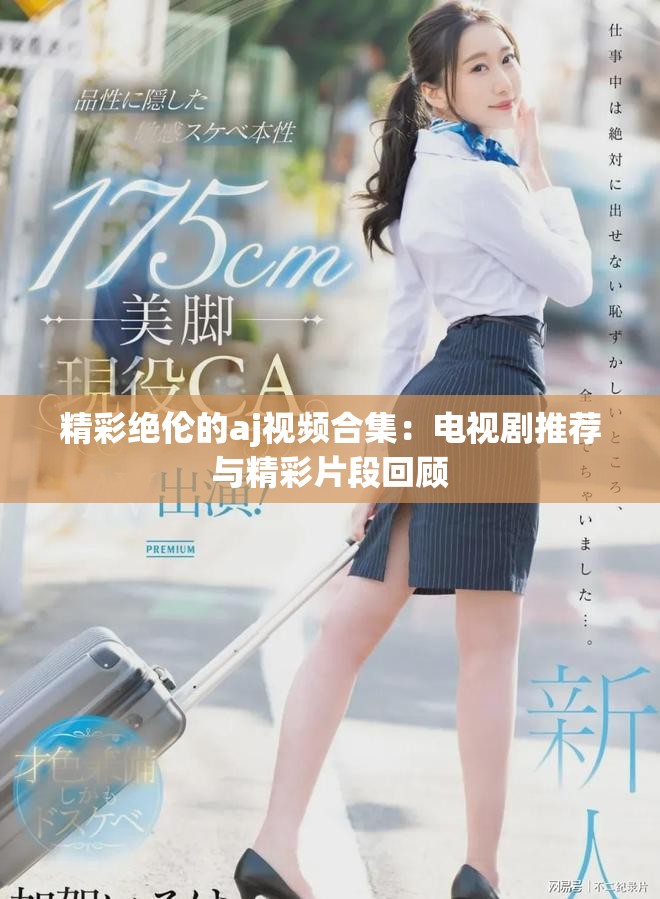 精彩绝伦的aj视频合集：电视剧推荐与精彩片段回顾