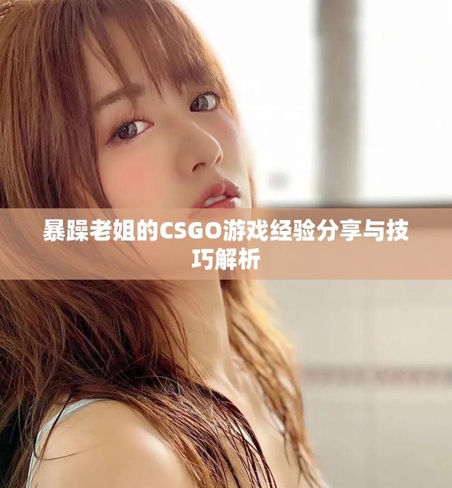 暴躁老姐的CSGO游戏经验分享与技巧解析