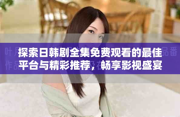 探索日韩剧全集免费观看的最佳平台与精彩推荐，畅享影视盛宴