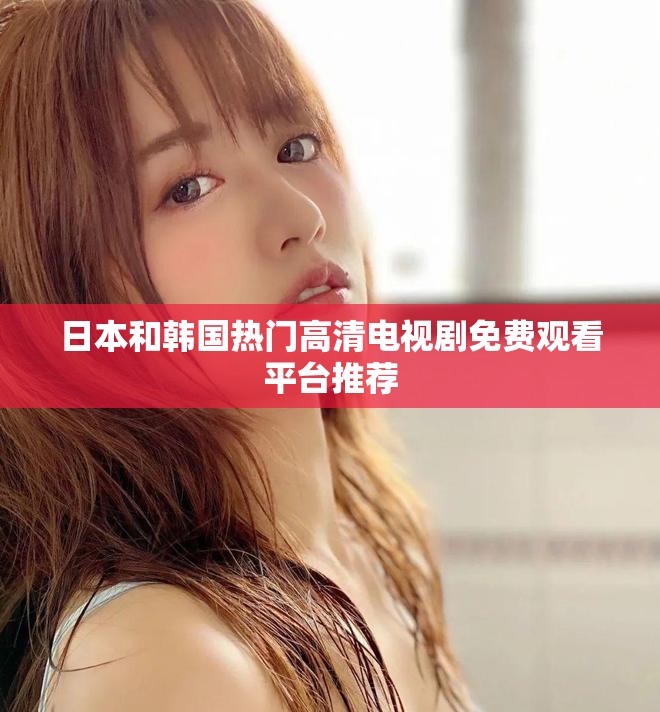 日本和韩国热门高清电视剧免费观看平台推荐