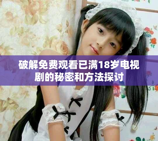 破解免费观看已满18岁电视剧的秘密和方法探讨