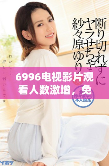 6996电视影片观看人数激增，免费资源引关注