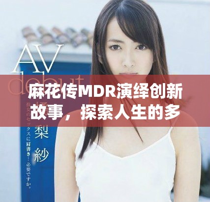 麻花传MDR演绎创新故事，探索人生的多重可能性