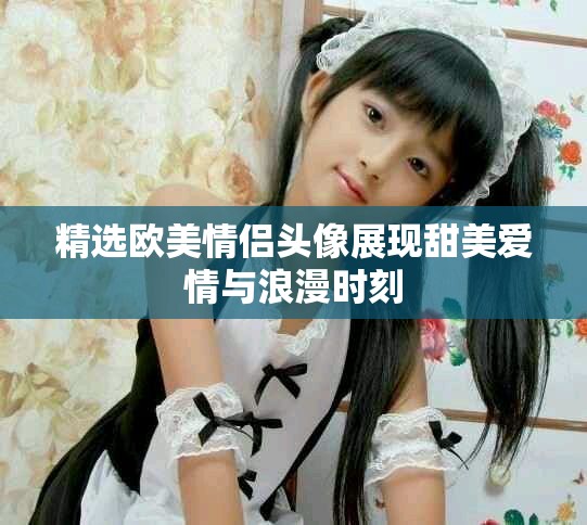 精选欧美情侣头像展现甜美爱情与浪漫时刻