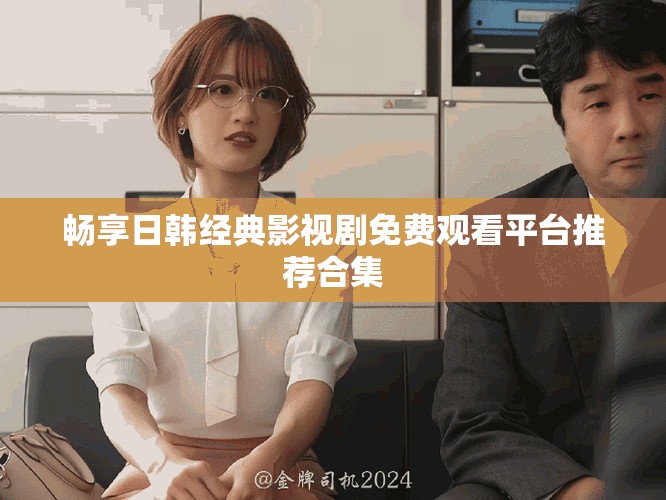 畅享日韩经典影视剧免费观看平台推荐合集