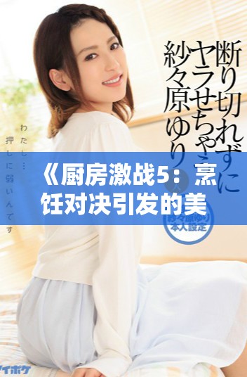 《厨房激战5：烹饪对决引发的美食战略大战与团队合作》