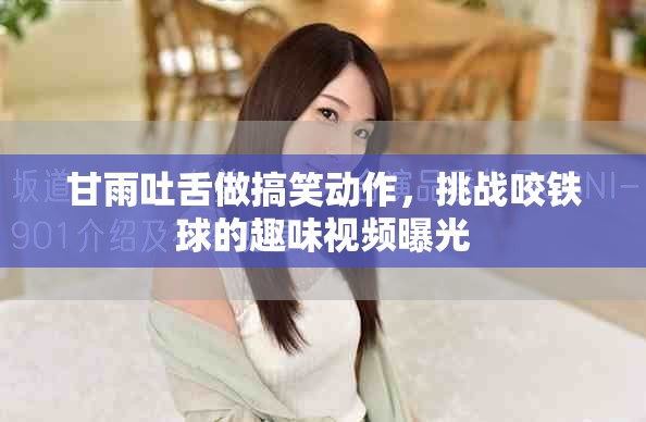 甘雨吐舌做搞笑动作，挑战咬铁球的趣味视频曝光