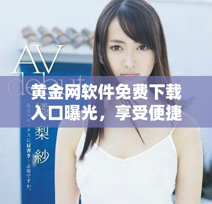 黄金网软件免费下载入口曝光，享受便捷投资体验的最佳选择