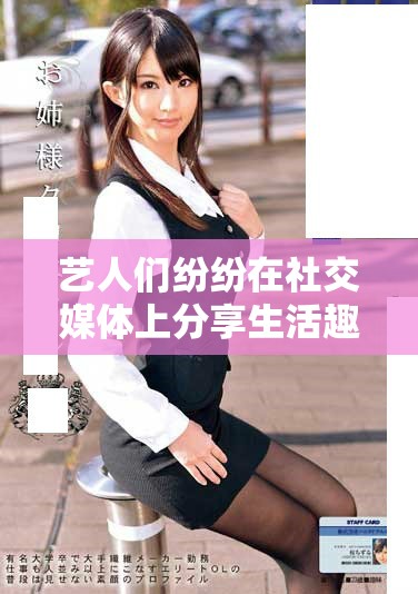 艺人们纷纷在社交媒体上分享生活趣事，引发粉丝热议和互动
