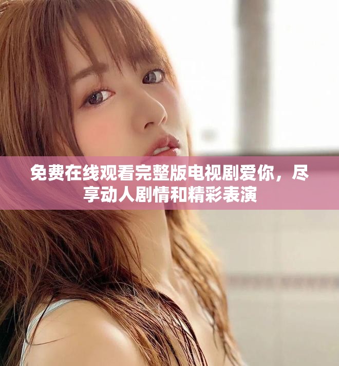 免费在线观看完整版电视剧爱你，尽享动人剧情和精彩表演