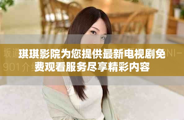 琪琪影院为您提供最新电视剧免费观看服务尽享精彩内容