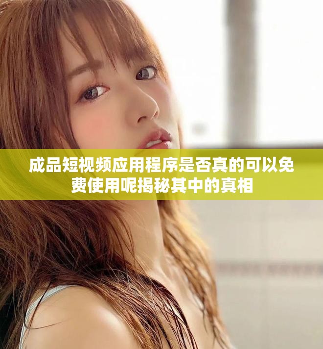 成品短视频应用程序是否真的可以免费使用呢揭秘其中的真相