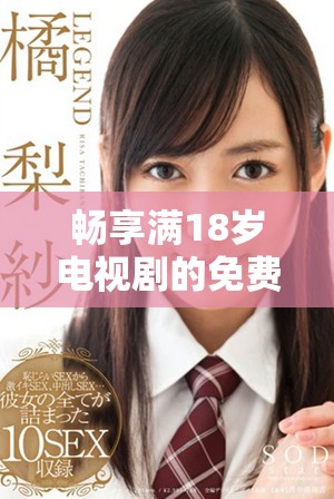 畅享满18岁电视剧的免费观看平台，精彩内容等你来探秘