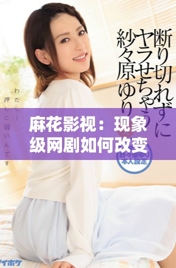 麻花影视：现象级网剧如何改变观众的观影习惯