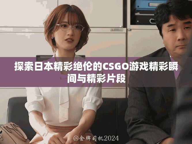 探索日本精彩绝伦的CSGO游戏精彩瞬间与精彩片段