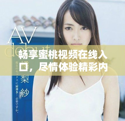 畅享蜜桃视频在线入口，尽情体验精彩内容与互动乐趣