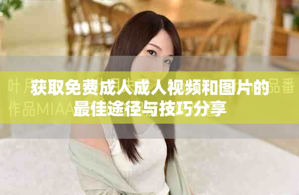 获取免费成人成人视频和图片的最佳途径与技巧分享