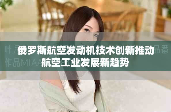 俄罗斯航空发动机技术创新推动航空工业发展新趋势