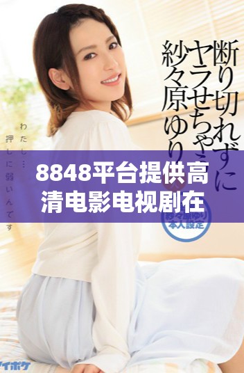 8848平台提供高清电影电视剧在线免费观看的全新体验
