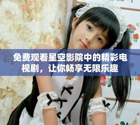 免费观看星空影院中的精彩电视剧，让你畅享无限乐趣