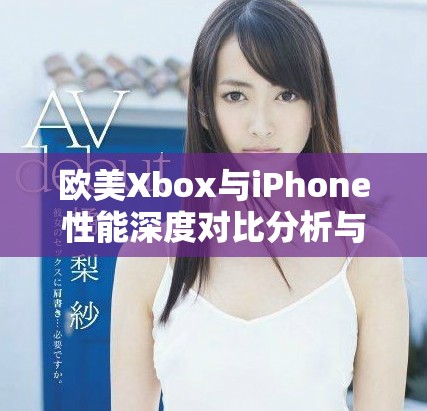 欧美Xbox与iPhone性能深度对比分析与评测