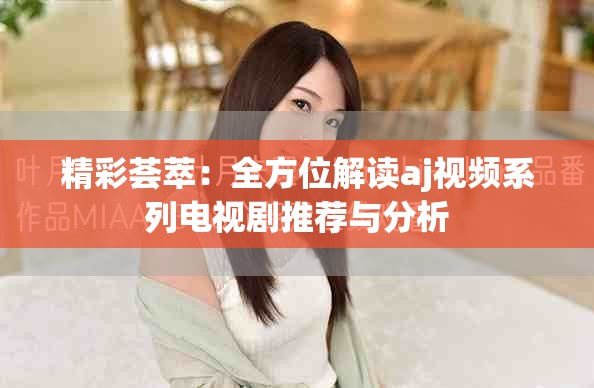 精彩荟萃：全方位解读aj视频系列电视剧推荐与分析