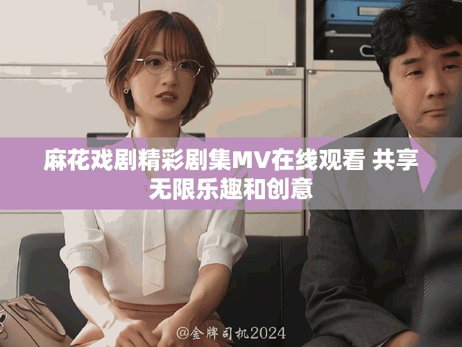 麻花戏剧精彩剧集MV在线观看 共享无限乐趣和创意