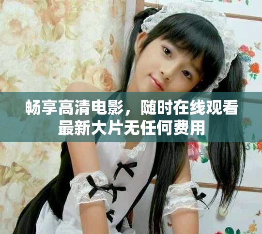 畅享高清电影，随时在线观看最新大片无任何费用