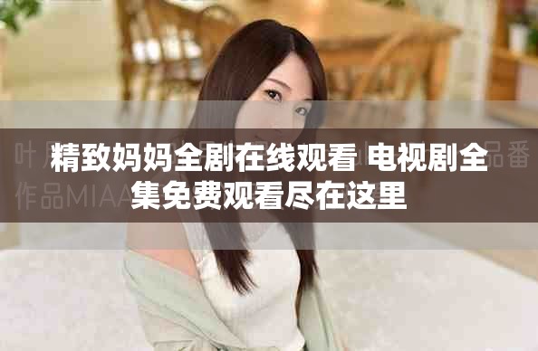 精致妈妈全剧在线观看 电视剧全集免费观看尽在这里