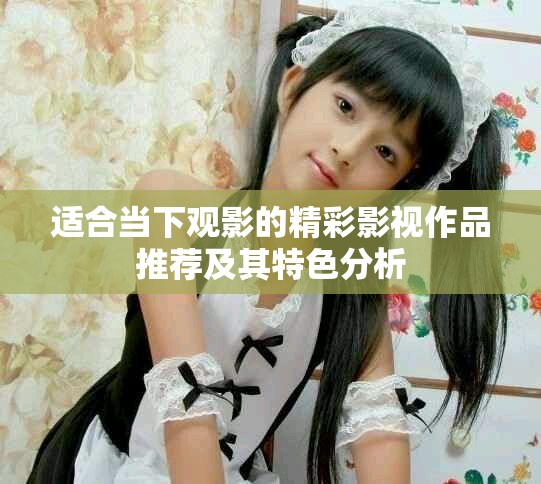 适合当下观影的精彩影视作品推荐及其特色分析