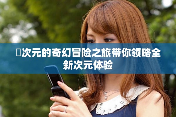囧次元的奇幻冒险之旅带你领略全新次元体验