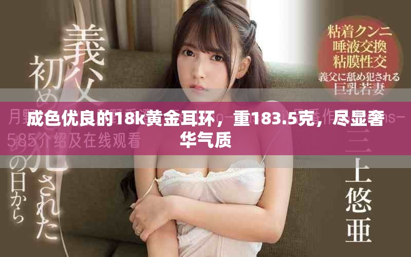 成色优良的18k黄金耳环，重183.5克，尽显奢华气质