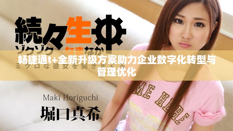 畅捷通t+全新升级方案助力企业数字化转型与管理优化