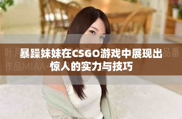 暴躁妹妹在CSGO游戏中展现出惊人的实力与技巧
