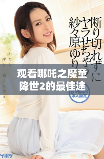 观看哪吒之魔童降世2的最佳途径及精彩内容介绍