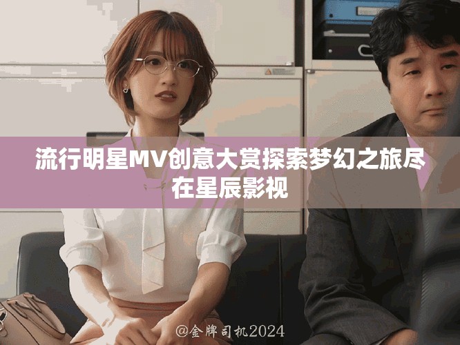 流行明星MV创意大赏探索梦幻之旅尽在星辰影视
