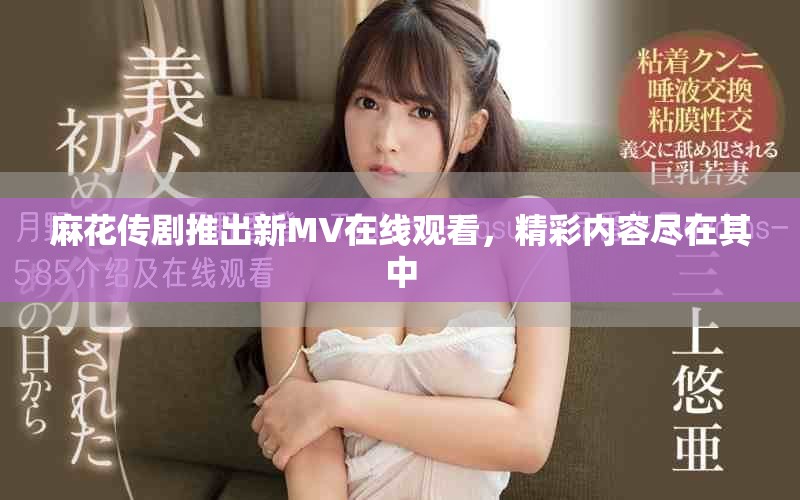 麻花传剧推出新MV在线观看，精彩内容尽在其中
