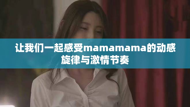 让我们一起感受mamamama的动感旋律与激情节奏