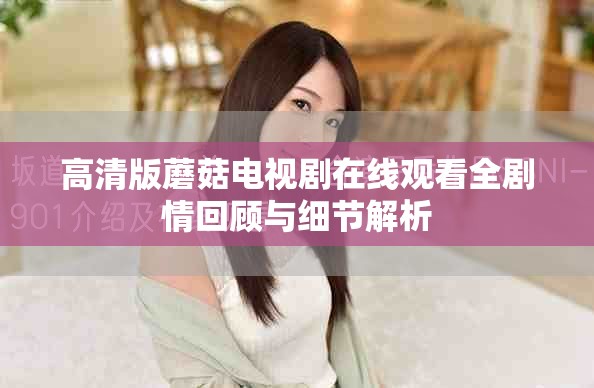 高清版蘑菇电视剧在线观看全剧情回顾与细节解析