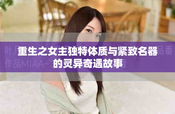 重生之女主独特体质与紧致名器的灵异奇遇故事